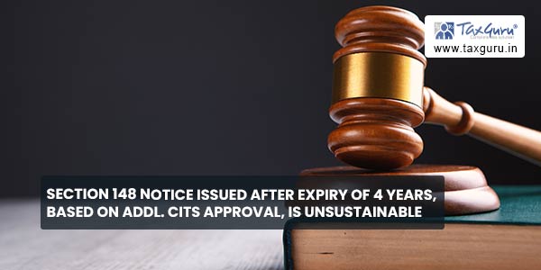 Section 148 Notice issued after expiry of 4 years, based on Addl. CITs approval, is unsustainable