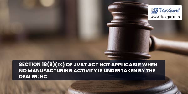 Section 18(8)(ix) of JVAT Act not applicable when no manufacturing activity is undertaken by the dealer HC