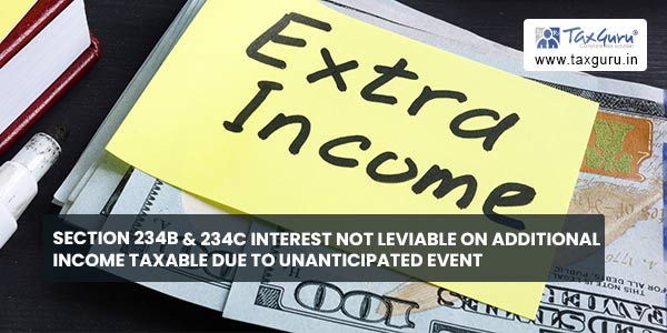 Section 234B & 234C Interest not leviable on additional income taxable due to unanticipated event