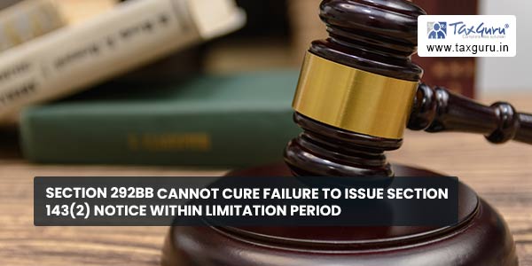 Section 292BB cannot cure Failure to Issue Section 143(2) Notice within limitation period