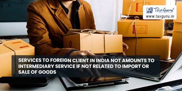 Services to Foreign client in India not amounts to intermediary service if not related to import or sale of goods