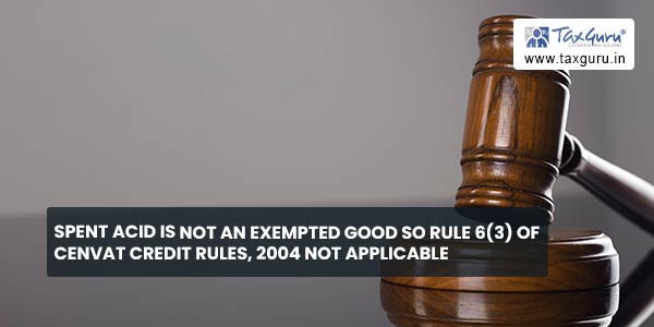 Spent Acid is not an exempted good so Rule 6(3) of CENVAT Credit Rules, 2004 not applicable