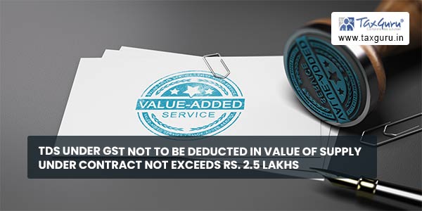 TDS under GST not to be deducted in value of supply under contract not exceeds Rs. 2.5 Lakhs