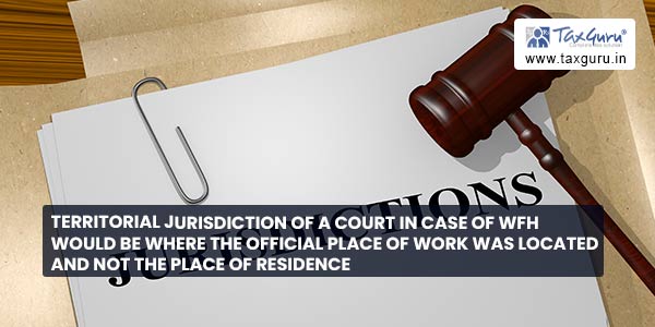 Territorial jurisdiction of a Court in case of WFH would be where the official place of work was located and not the place of residence