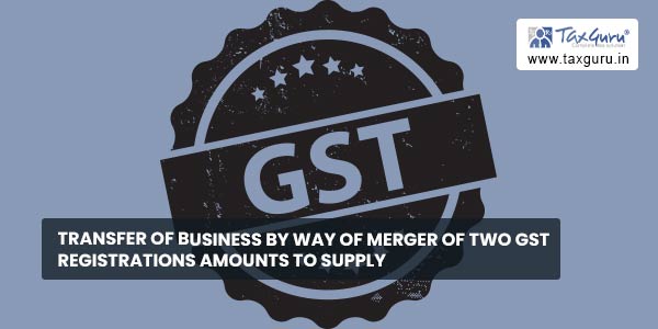 Transfer of business by way of merger of two GST registrations amounts to Supply