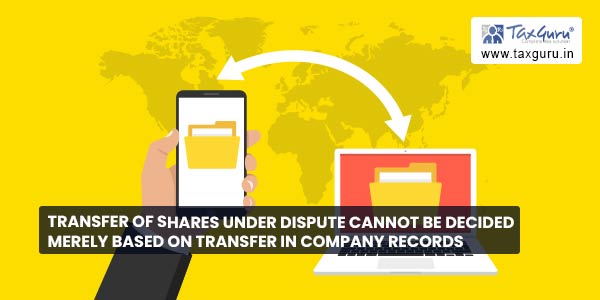 Transfer of shares under dispute cannot be decided merely based on transfer in Company records