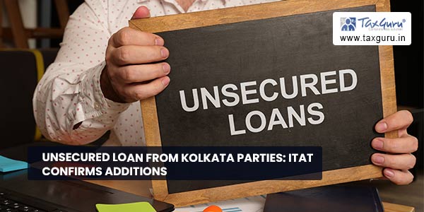 Unsecured Loan from Kolkata Parties: ITAT confirms additions
