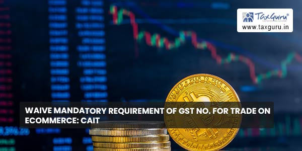 Waive mandatory requirement of GST No. for trade on ecommerce CAIT