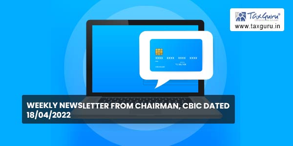Weekly newsletter from Chairman, CBIC dated 18-04-2022