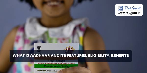 What is Aadhaar and its Features, Eligibility, benefits