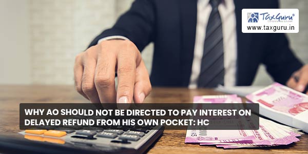 Why AO should not be directed to pay interest on delayed refund from his own pocket HC