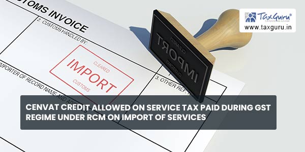 CENVAT credit allowed on Service Tax paid during GST regime under RCM on import of services