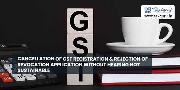 Cancellation of GST registration & rejection of revocation application without hearing not sustainable