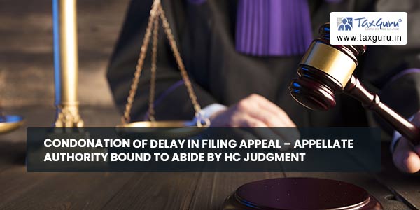 Condonation of delay in filing appeal - Appellate Authority bound to abide by HC Judgment