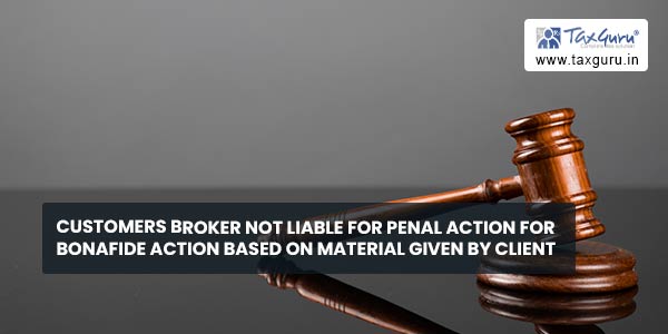 Customers Broker not liable for penal action for bonafide action based on material given by client