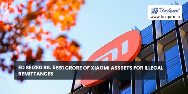 ED seized Rs. 5551 Crore of Xiaomi Asssets for illegal remittances