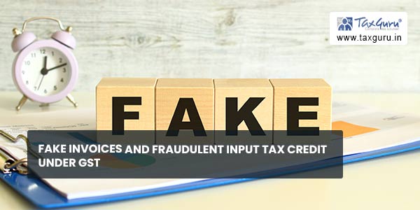 Fake Invoices and Fraudulent Input Tax Credit under GST