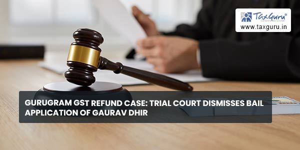 Gurugram GST Refund case Trial Court dismisses Bail application of Gaurav Dhir