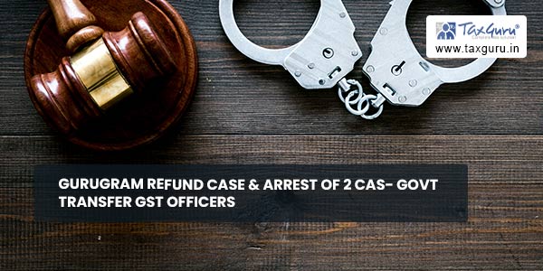Gurugram Refund Case & Arrest of 2 CAs- Govt Transfer GST officers