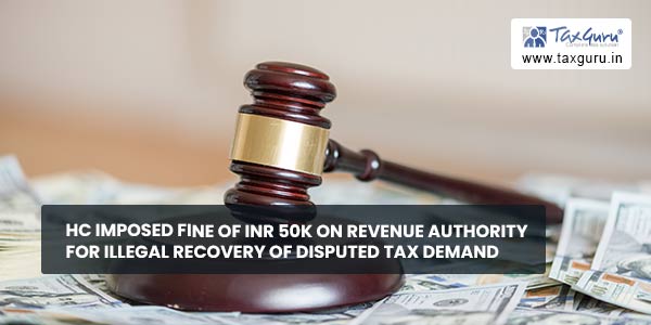 HC Imposed fine of INR 50K on Revenue Authority for illegal recovery of disputed tax demand