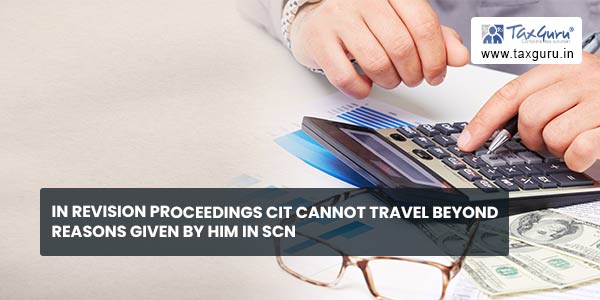 In Revision proceedings CIT cannot travel beyond reasons given by him in SCN