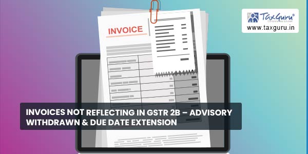Invoices not reflecting in GSTR 2B – Advisory withdrawn & Due date extension