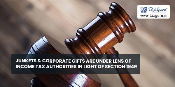 Junkets & Corporate Gifts are under lens of Income Tax Authorities in light of Section 194R