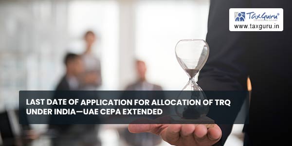 Last date of Application for allocation of TRQ under India—UAE CEPA extended