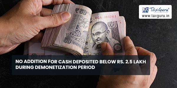 No addition for cash deposited below Rs. 2.5 Lakh during demonetization period