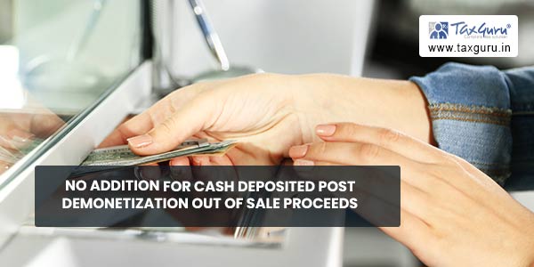 No addition for cash deposited post demonetization out of Sale proceeds