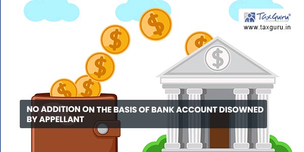 No addition on the basis of bank account disowned by appellant