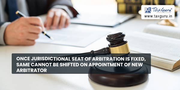 Once jurisdictional seat of arbitration is fixed, same cannot be shifted on appointment of new arbitrator