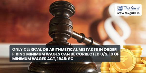 Only Clerical or Arithmetical Mistakes in Order Fixing Minimum Wages can be Corrected Us. 10 of Minimum Wages Act, 1948 SC