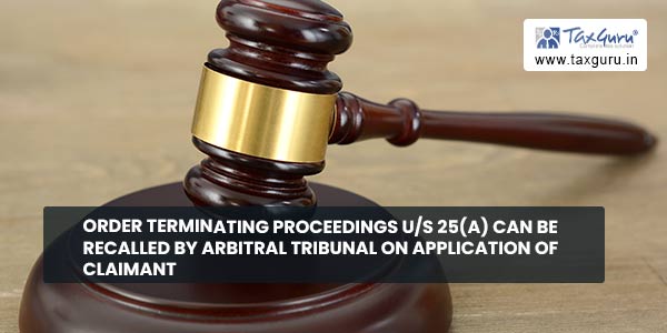 Order terminating proceedings u-s 25(a) can be recalled by Arbitral Tribunal on application of claimant