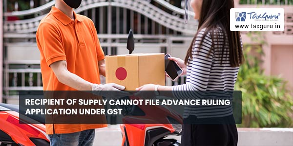 Recipient of Supply cannot file Advance Ruling application under GST