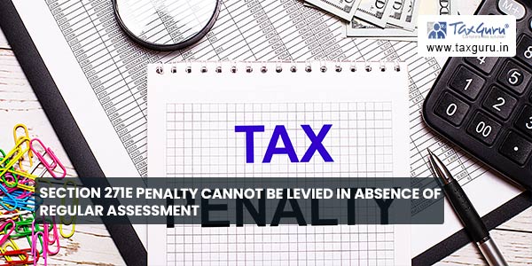 Section 271E penalty cannot be Levied in absence of Regular Assessment