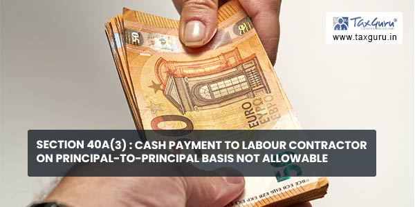 Section 40A(3) Cash payment to Labour contractor on principal-to-principal basis not allowable