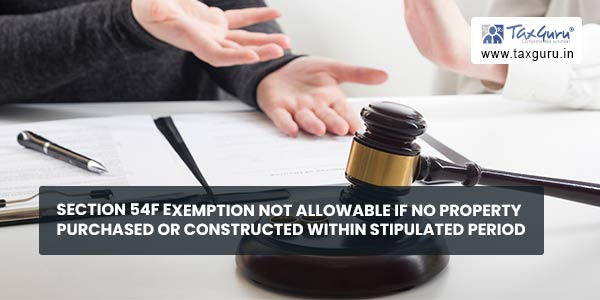 Section 54F exemption not allowable if no property purchased or constructed within stipulated period