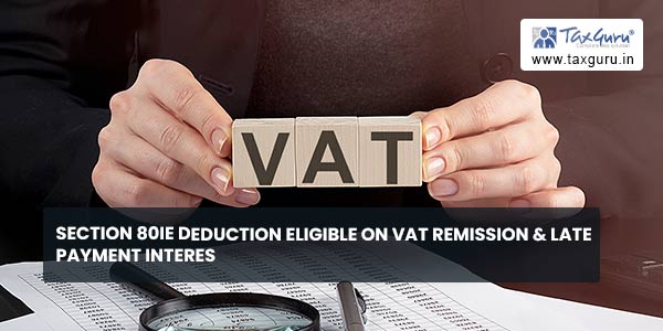 Section 80IE Deduction eligible on VAT remission & Late Payment Interest