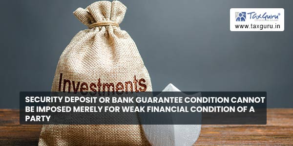 Security Deposit or Bank Guarantee condition cannot be imposed merely for Weak Financial Condition of a Party