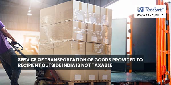 Service of transportation of goods provided to recipient outside India is not taxable