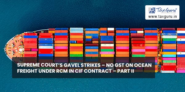 Supreme Court’s Gavel Strikes – No GST on Ocean freight under RCM in CIF contract – Part II