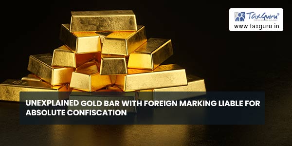 Unexplained Gold Bar with Foreign Marking liable for Absolute Confiscation