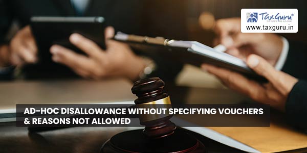Ad-hoc disallowance without specifying vouchers & reasons not allowed