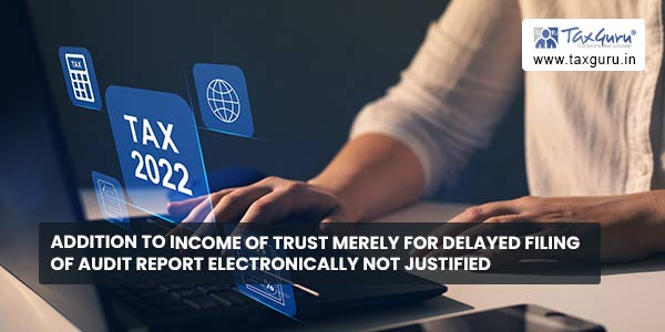 Addition to income of trust merely for delayed filing of Audit report electronically not justified