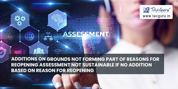 Additions on grounds not forming part of reasons for reopening assessment not sustainable if no addition based on reason for reopening