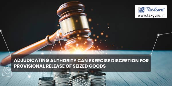 Adjudicating authority can exercise discretion for provisional release of seized goods