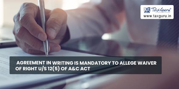 Agreement in writing is mandatory to allege waiver of right us 12(5) of A&C Act