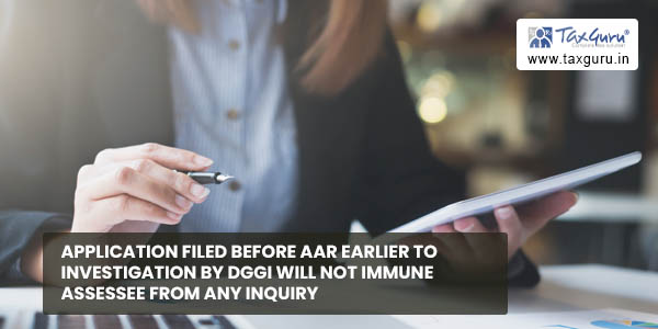 Application filed before AAR earlier to investigation by DGGI will not immune assessee from any inquiry