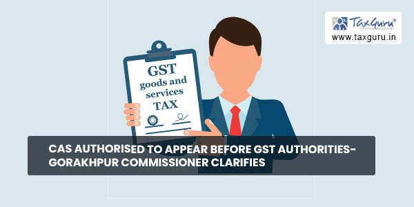 CAs authorised to Appear before GST Authorities- Gorakhpur Commissioner clarifies